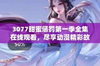 3077甜蜜惩罚第一季全集在线观看，尽享动漫精彩故事与浪漫情节