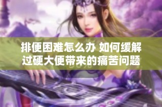 排便困难怎么办 如何缓解过硬大便带来的痛苦问题