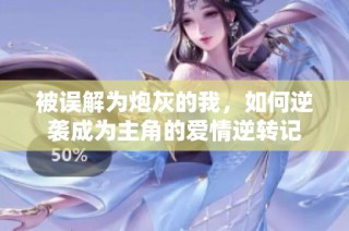 被误解为炮灰的我，如何逆袭成为主角的爱情逆转记