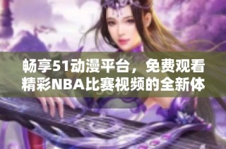 畅享51动漫平台，免费观看精彩NBA比赛视频的全新体验
