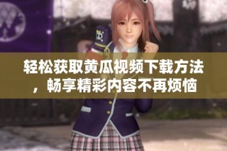 轻松获取黄瓜视频下载方法，畅享精彩内容不再烦恼
