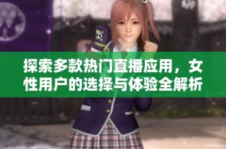 探索多款热门直播应用，女性用户的选择与体验全解析