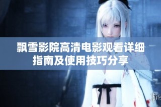 飘雪影院高清电影观看详细指南及使用技巧分享