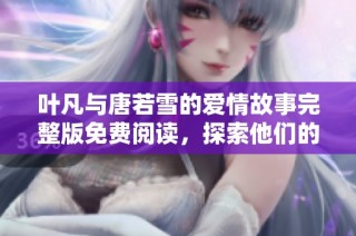 叶凡与唐若雪的爱情故事完整版免费阅读，探索他们的精彩人生与感人瞬间
