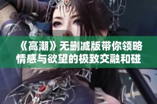 《高潮》无删减版带你领略情感与欲望的极致交融和碰撞