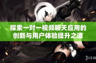 探索一对一视频聊天应用的创新与用户体验提升之道