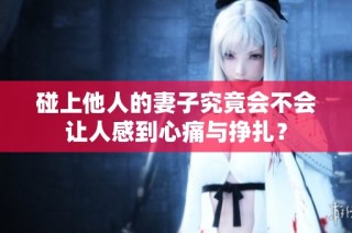 碰上他人的妻子究竟会不会让人感到心痛与挣扎？