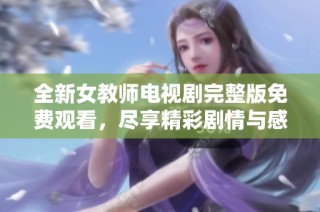 全新女教师电视剧完整版免费观看，尽享精彩剧情与感人故事