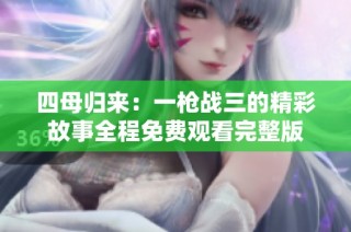 四母归来：一枪战三的精彩故事全程免费观看完整版