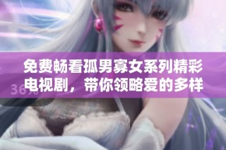 免费畅看孤男寡女系列精彩电视剧，带你领略爱的多样人生