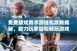免费版炫舞手游挂机攻略揭秘，助力玩家轻松畅玩游戏