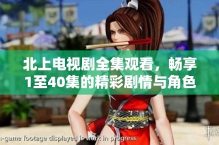 北上电视剧全集观看，畅享1至40集的精彩剧情与角色发展