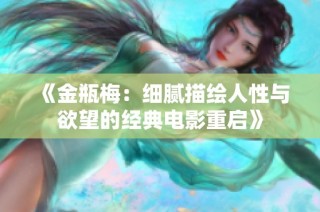 《金瓶梅：细腻描绘人性与欲望的经典电影重启》