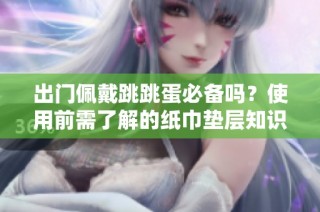 出门佩戴跳跳蛋必备吗？使用前需了解的纸巾垫层知识