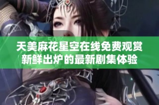 天美麻花星空在线免费观赏新鲜出炉的最新剧集体验
