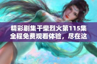 精彩剧集干柴烈火第115集全程免费观看体验，尽在这里！