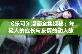 《乐可》漫画全集探秘：年轻人的成长与友情的动人故事完全解读