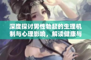 深度探讨男性勃起的生理机制与心理影响，解读健康与性功能的关系