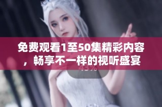 免费观看1至50集精彩内容，畅享不一样的视听盛宴