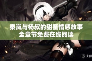 秦岚与杨叔的甜蜜情感故事全章节免费在线阅读