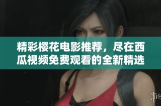 精彩樱花电影推荐，尽在西瓜视频免费观看的全新精选合集