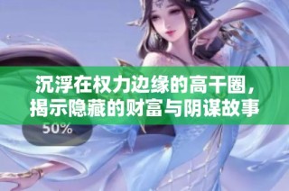 沉浮在权力边缘的高干圈，揭示隐藏的财富与阴谋故事