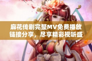 麻花传剧完整MV免费播放链接分享，尽享精彩视听盛宴
