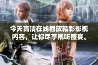 今天高清在线播放精彩影视内容，让你尽享视听盛宴。