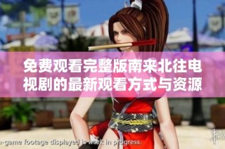 免费观看完整版南来北往电视剧的最新观看方式与资源分享