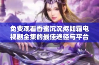 免费观看香蜜沉沉烬如霜电视剧全集的最佳途径与平台推荐
