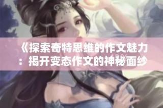 《探索奇特思维的作文魅力：揭开变态作文的神秘面纱》