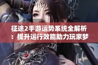 征途2手游运势系统全解析：提升运行效能助力玩家梦想成真