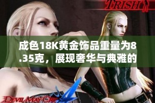 成色18K黄金饰品重量为8.35克，展现奢华与典雅的完美结合