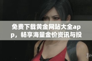 免费下载黄金网站大全app，畅享海量金价资讯与投资指南