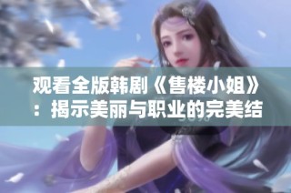 观看全版韩剧《售楼小姐》：揭示美丽与职业的完美结合故事