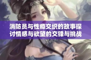 消防员与性瘾交织的故事探讨情感与欲望的交锋与挑战