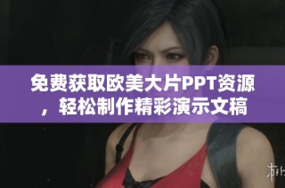 免费获取欧美大片PPT资源，轻松制作精彩演示文稿