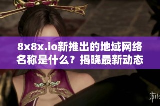 8x8x.io新推出的地域网络名称是什么？揭晓最新动态和信息