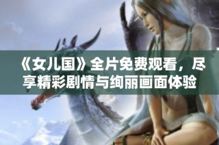 《女儿国》全片免费观看，尽享精彩剧情与绚丽画面体验
