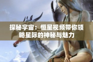 探秘宇宙：恒星视频带你领略星际的神秘与魅力