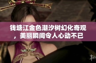 钱塘江金色潮汐树幻化奇观，美丽瞬间令人心动不已