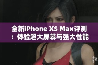 全新iPhone XS Max评测：体验超大屏幕与强大性能的完美结合