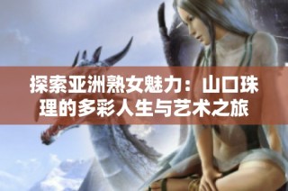 探索亚洲熟女魅力：山口珠理的多彩人生与艺术之旅
