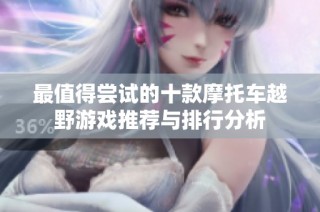 最值得尝试的十款摩托车越野游戏推荐与排行分析