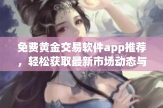 免费黄金交易软件app推荐，轻松获取最新市场动态与投资机会