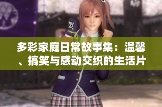 多彩家庭日常故事集：温馨、搞笑与感动交织的生活片段