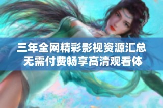三年全网精彩影视资源汇总 无需付费畅享高清观看体验