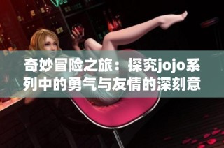 奇妙冒险之旅：探究jojo系列中的勇气与友情的深刻意义