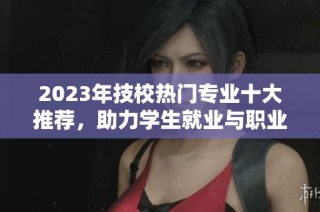 2023年技校热门专业十大推荐，助力学生就业与职业发展