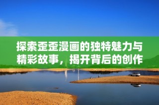 探索歪歪漫画的独特魅力与精彩故事，揭开背后的创作秘密